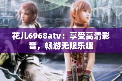 花儿6968atv：享受高清影音，畅游无限乐趣