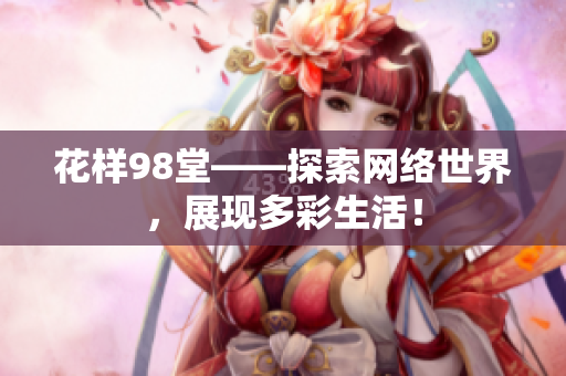 花样98堂——探索网络世界，展现多彩生活！