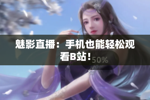 魅影直播：手机也能轻松观看B站！