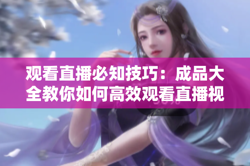 观看直播必知技巧：成品大全教你如何高效观看直播视频