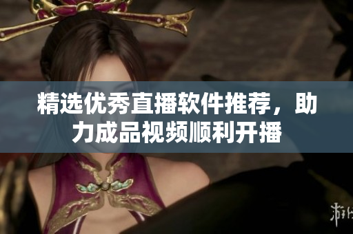 精选优秀直播软件推荐，助力成品视频顺利开播