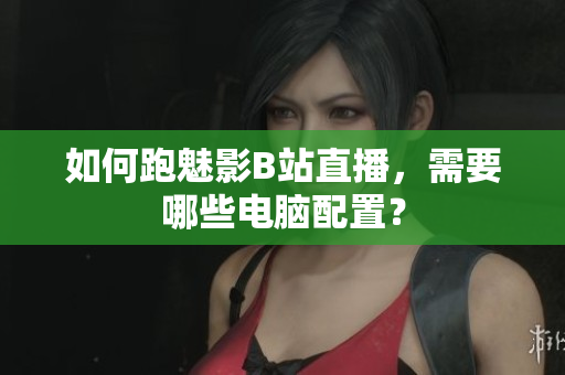 如何跑魅影B站直播，需要哪些电脑配置？
