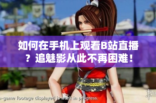 如何在手机上观看B站直播？追魅影从此不再困难！