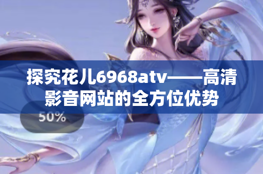 探究花儿6968atv——高清影音网站的全方位优势