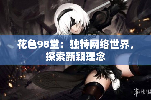 花色98堂：独特网络世界，探索新颖理念