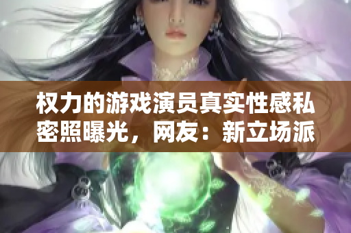 权力的游戏演员真实性感私密照曝光，网友：新立场派出来了