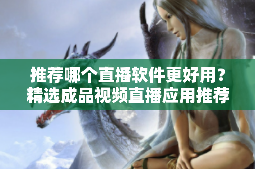 推荐哪个直播软件更好用？精选成品视频直播应用推荐！
