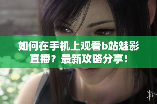如何在手机上观看b站魅影直播？最新攻略分享！