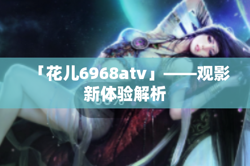「花儿6968atv」——观影新体验解析
