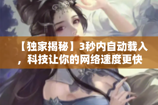 【独家揭秘】3秒内自动载入，科技让你的网络速度更快！