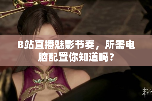 B站直播魅影节奏，所需电脑配置你知道吗？