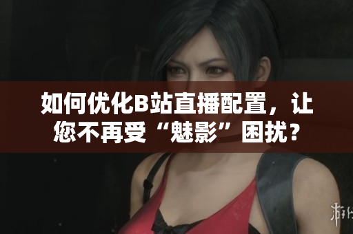 如何优化B站直播配置，让您不再受“魅影”困扰？