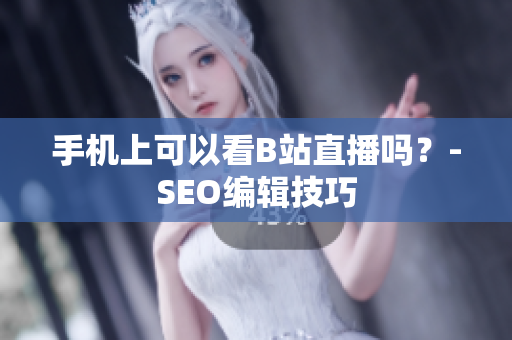 手机上可以看B站直播吗？-SEO编辑技巧