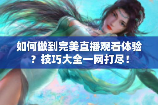 如何做到完美直播观看体验？技巧大全一网打尽！
