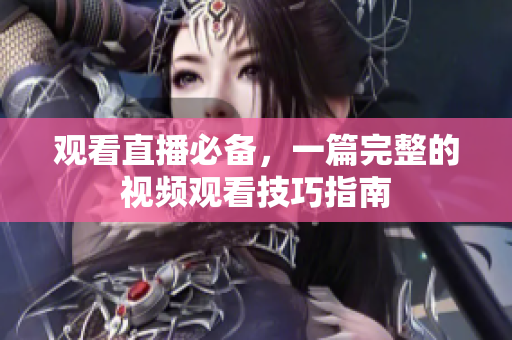 观看直播必备，一篇完整的视频观看技巧指南