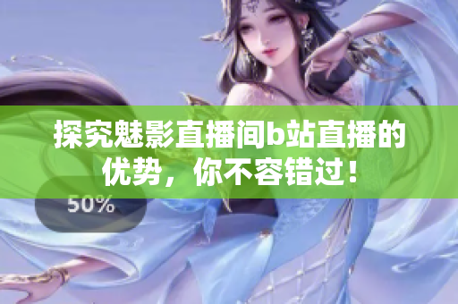 探究魅影直播间b站直播的优势，你不容错过！