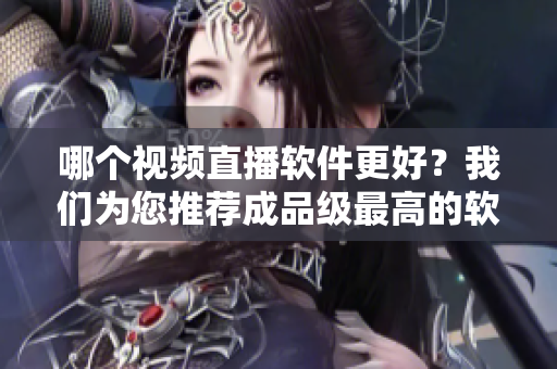 哪个视频直播软件更好？我们为您推荐成品级最高的软件！