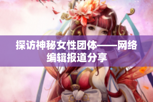 探访神秘女性团体——网络编辑报道分享