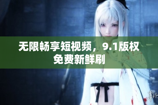 无限畅享短视频，9.1版权免费新鲜刷
