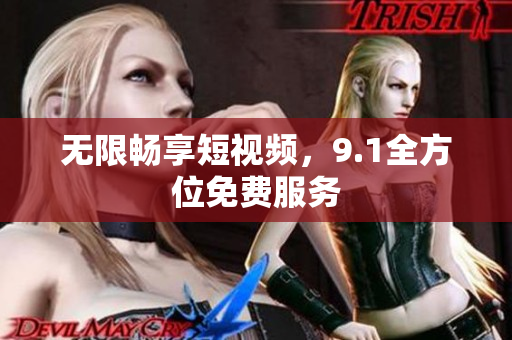 无限畅享短视频，9.1全方位免费服务