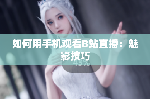 如何用手机观看B站直播：魅影技巧