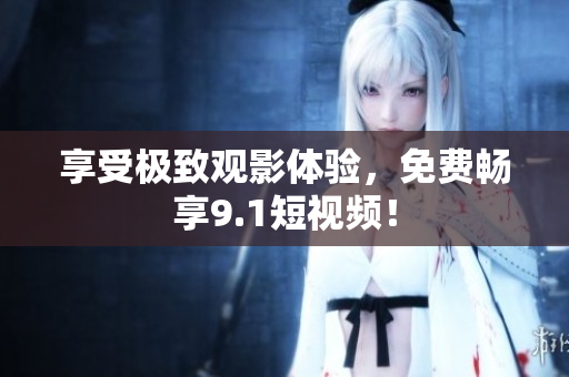 享受极致观影体验，免费畅享9.1短视频！