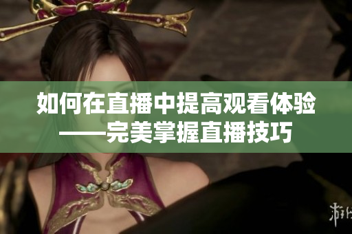 如何在直播中提高观看体验——完美掌握直播技巧