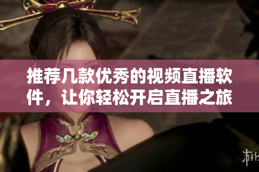 推荐几款优秀的视频直播软件，让你轻松开启直播之旅