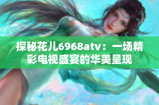 探秘花儿6968atv：一场精彩电视盛宴的华美呈现