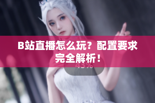 B站直播怎么玩？配置要求完全解析！
