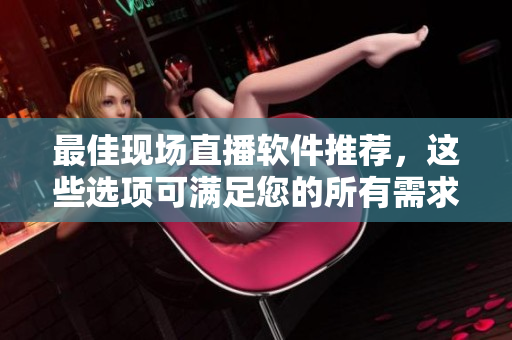 最佳现场直播软件推荐，这些选项可满足您的所有需求