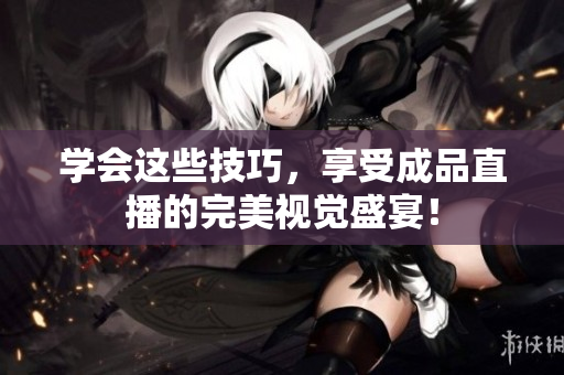 学会这些技巧，享受成品直播的完美视觉盛宴！