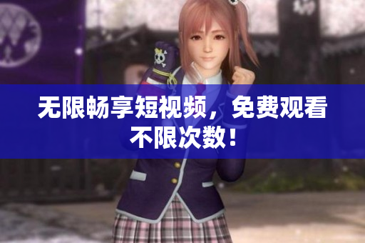 无限畅享短视频，免费观看不限次数！