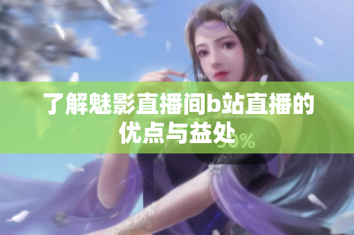 了解魅影直播间b站直播的优点与益处