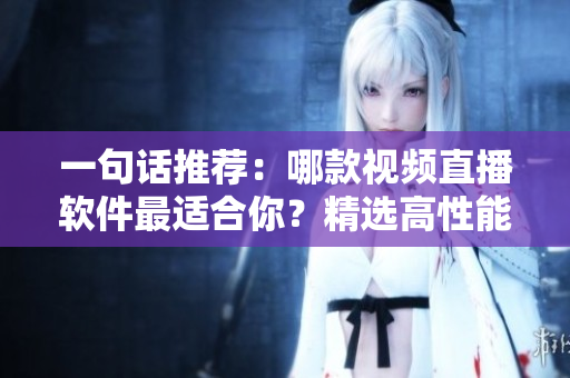 一句话推荐：哪款视频直播软件最适合你？精选高性能产品比较