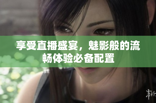 享受直播盛宴，魅影般的流畅体验必备配置