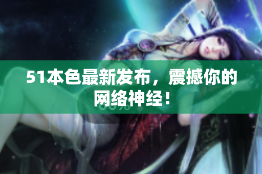 51本色最新发布，震撼你的网络神经！