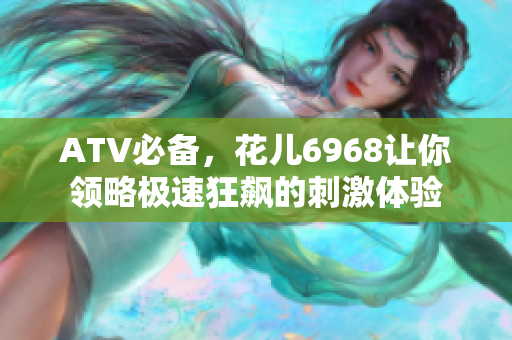ATV必备，花儿6968让你领略极速狂飙的刺激体验