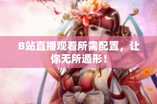 B站直播观看所需配置，让你无所遁形！