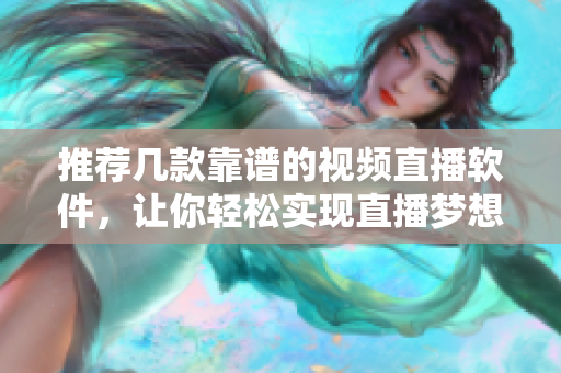 推荐几款靠谱的视频直播软件，让你轻松实现直播梦想！