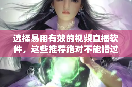 选择易用有效的视频直播软件，这些推荐绝对不能错过
