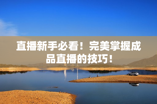 直播新手必看！完美掌握成品直播的技巧！
