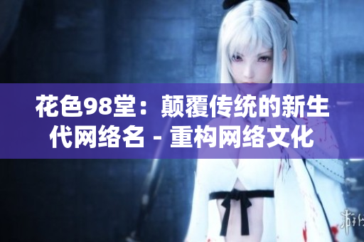 花色98堂：颠覆传统的新生代网络名 - 重构网络文化