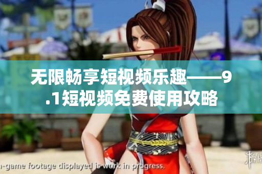 无限畅享短视频乐趣——9.1短视频免费使用攻略