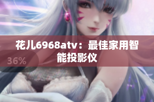 花儿6968atv：最佳家用智能投影仪