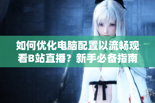 如何优化电脑配置以流畅观看B站直播？新手必备指南！