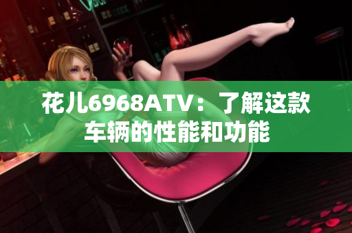 花儿6968ATV：了解这款车辆的性能和功能