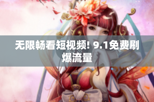 无限畅看短视频! 9.1免费刷爆流量