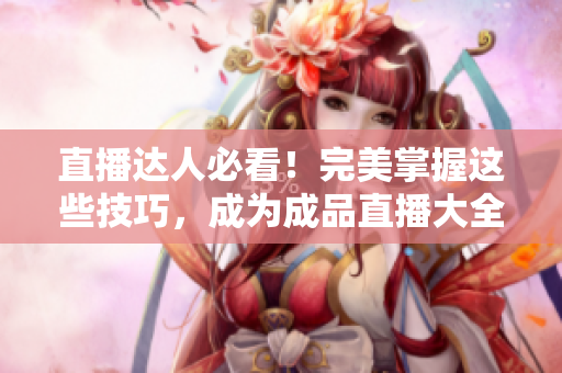 直播达人必看！完美掌握这些技巧，成为成品直播大全观视频的专家