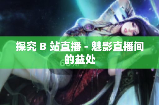 探究 B 站直播 - 魅影直播间的益处